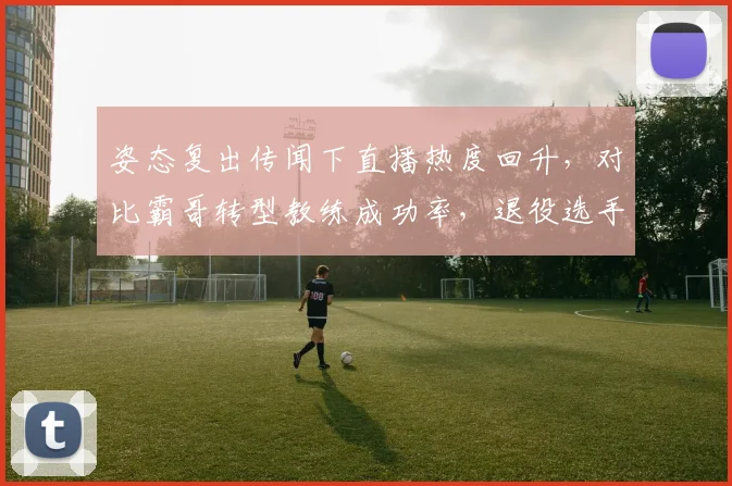 姿态复出传闻下直播热度回升，对比霸哥转型教练成功率，退役选手价值再评估