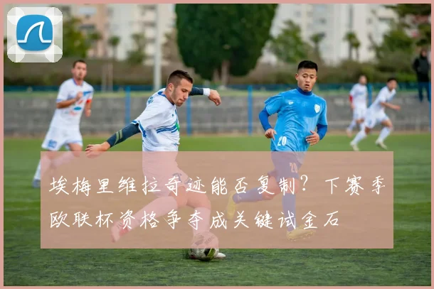 埃梅里维拉奇迹能否复制？下赛季欧联杯资格争夺成关键试金石