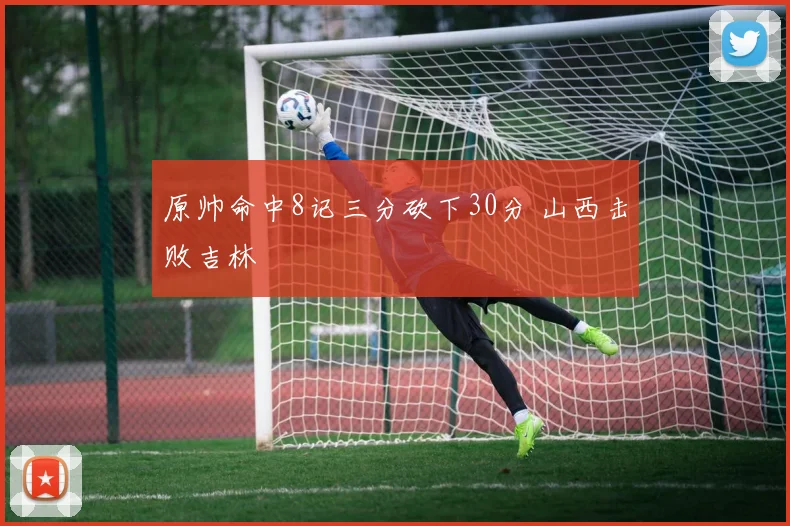 原帅命中8记三分砍下30分 山西击败吉林