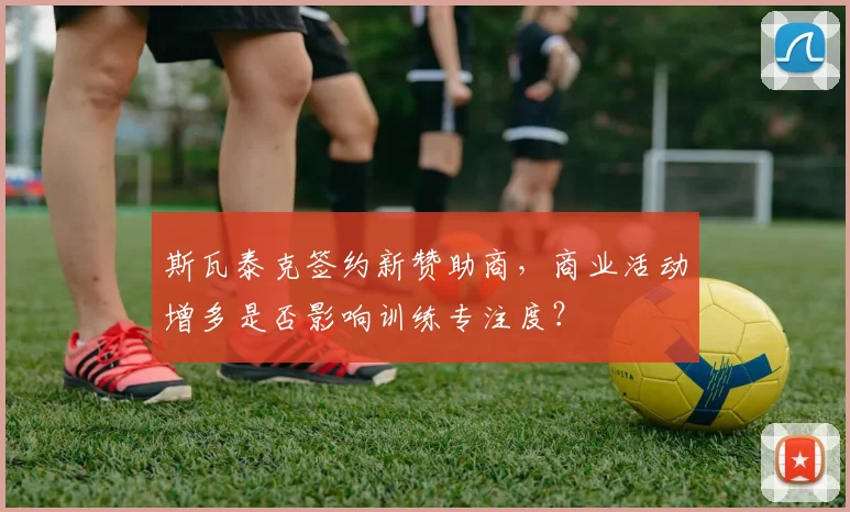 斯瓦泰克签约新赞助商，商业活动增多是否影响训练专注度？