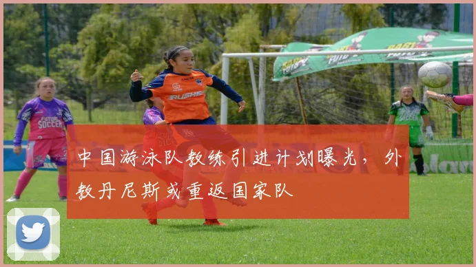 中国游泳队教练引进计划曝光，外教丹尼斯或重返国家队
