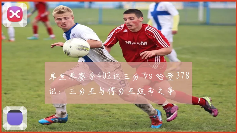 库里单赛季402记三分 vs 哈登378记，三分王与得分王效率之争