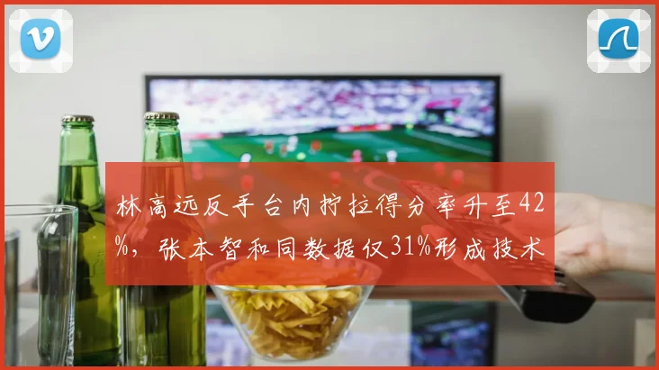 林高远反手台内拧拉得分率升至42%，张本智和同数据仅31%形成技术领先
