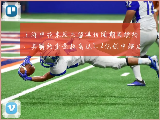 上海申花朱辰杰留洋传闻期间续约，其解约金条款高达1.2亿创中超后卫纪录